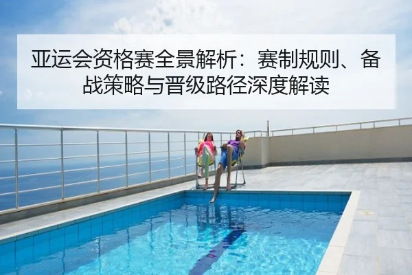 亚运会资格赛全景解析：赛制规则、备战策略与晋级路径深度解读