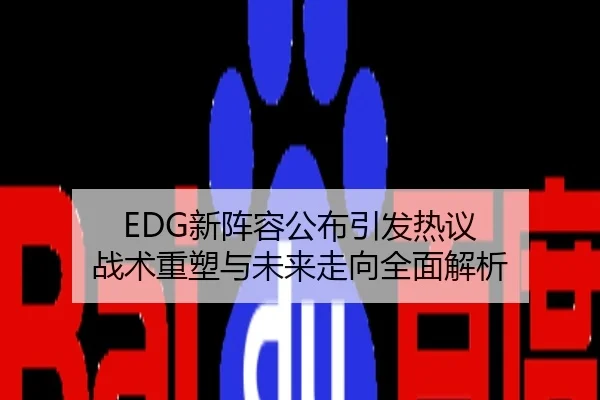 EDG新阵容公布引发热议 战术重塑与未来走向全面解析
