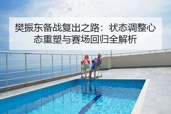 樊振东备战复出之路：状态调整心态重塑与赛场回归全解析