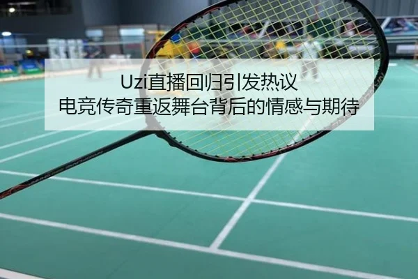 Uzi直播回归引发热议 电竞传奇重返舞台背后的情感与期待