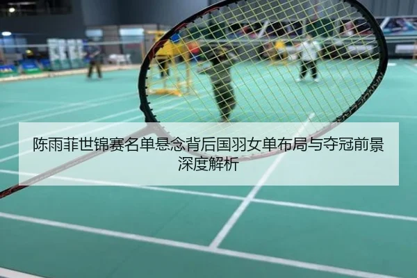 陈雨菲世锦赛名单悬念背后国羽女单布局与夺冠前景深度解析