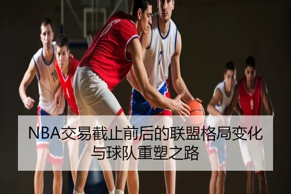 NBA交易截止前后的联盟格局变化与球队重塑之路