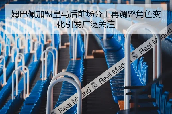 姆巴佩加盟皇马后前场分工再调整角色变化引发广泛关注