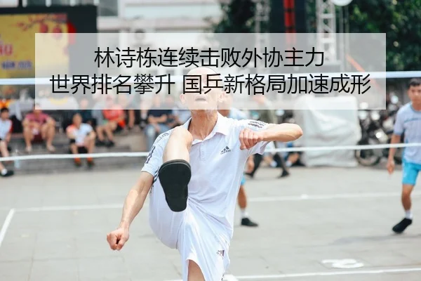 林诗栋连续击败外协主力 世界排名攀升 国乒新格局加速成形