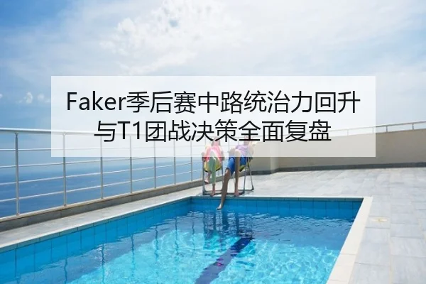 Faker季后赛中路统治力回升与T1团战决策全面复盘
