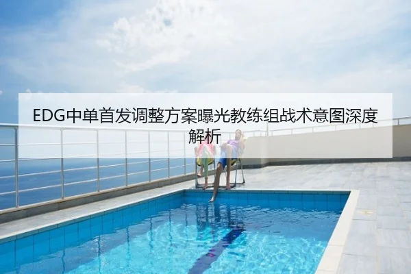 EDG中单首发调整方案曝光教练组战术意图深度解析