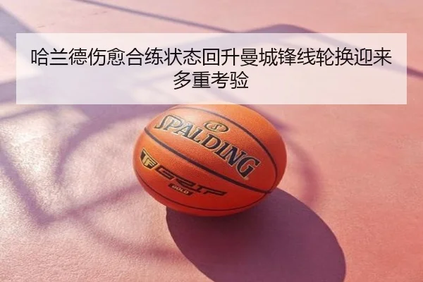 哈兰德伤愈合练状态回升曼城锋线轮换迎来多重考验