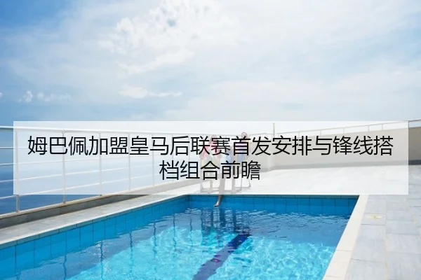 姆巴佩加盟皇马后联赛首发安排与锋线搭档组合前瞻