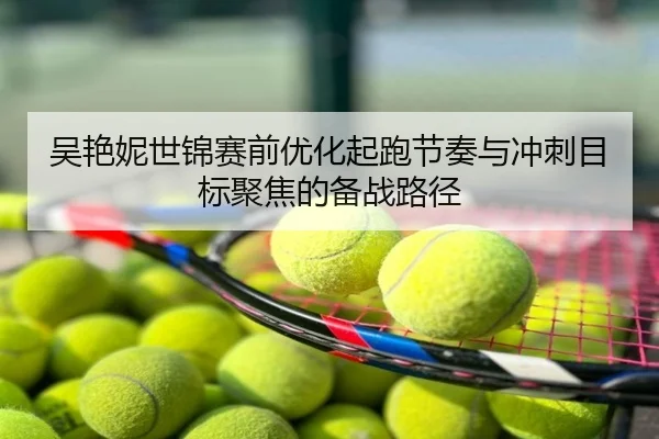 吴艳妮世锦赛前优化起跑节奏与冲刺目标聚焦的备战路径