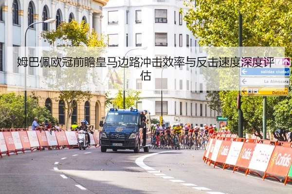 姆巴佩欧冠前瞻皇马边路冲击效率与反击速度深度评估