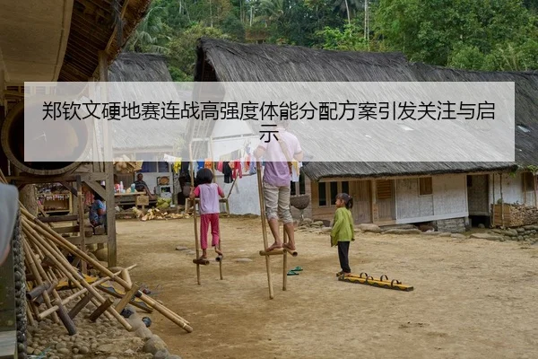 郑钦文硬地赛连战高强度体能分配方案引发关注与启示