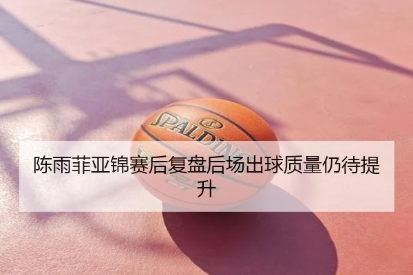 陈雨菲亚锦赛后复盘后场出球质量仍待提升